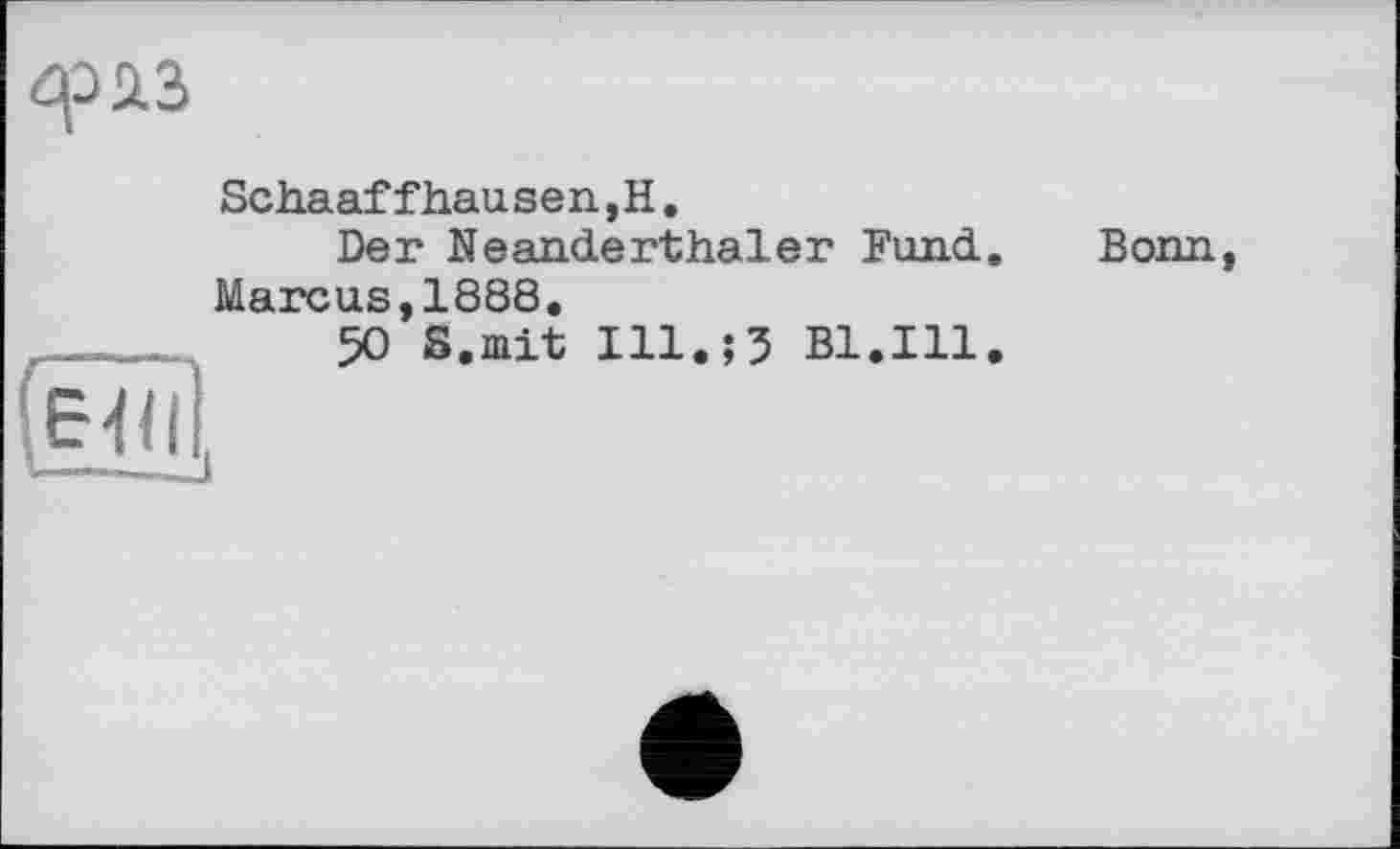 ﻿Schaaf fhausen, H.
Der Neänderthaler Fund. Bonn, Marcus,1888.
И	50 S.mit Ill.;5 Bl.Ill.